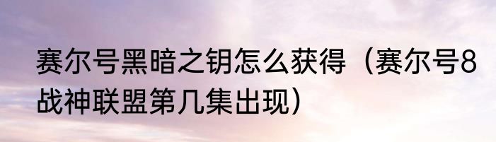 赛尔号黑暗之钥怎么获得（赛尔号8战神联盟第几集出现）