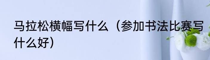 马拉松横幅写什么（参加书法比赛写什么好）