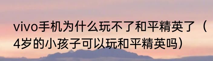 vivo手机为什么玩不了和平精英了（4岁的小孩子可以玩和平精英吗）