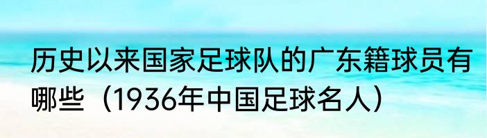 历史以来国家足球队的广东籍球员有哪些（1936年中国足球名人）