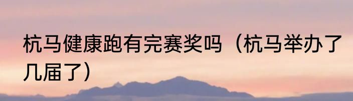 杭马健康跑有完赛奖吗（杭马举办了几届了）