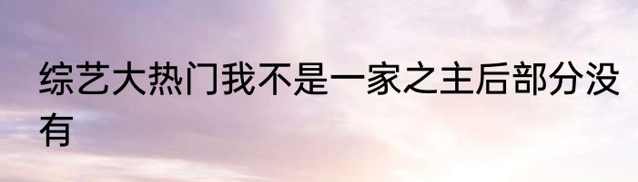 综艺大热门我不是一家之主后部分没有