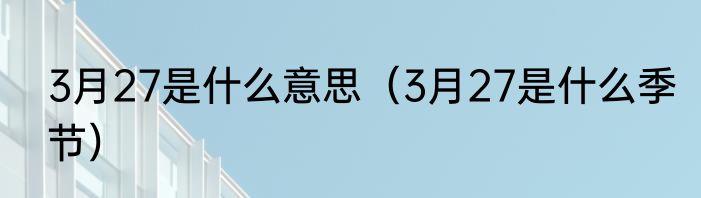 3月27是什么意思（3月27是什么季节）