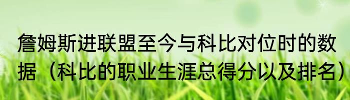 詹姆斯进联盟至今与科比对位时的数据（科比的职业生涯总得分以及排名）