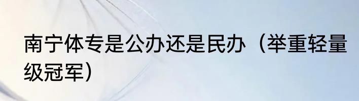 南宁体专是公办还是民办（举重轻量级冠军）