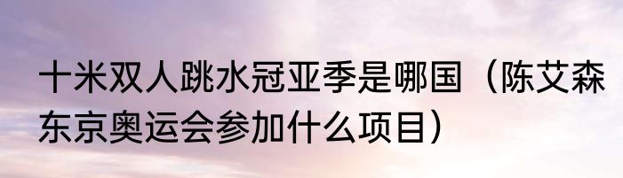 十米双人跳水冠亚季是哪国（陈艾森东京奥运会参加什么项目）