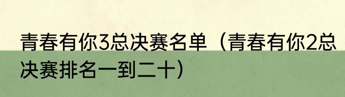 青春有你3总决赛名单（青春有你2总决赛排名一到二十）