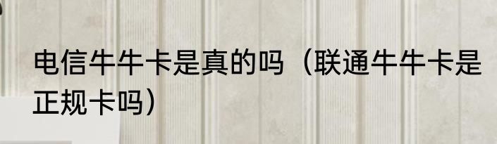 电信牛牛卡是真的吗（联通牛牛卡是正规卡吗）