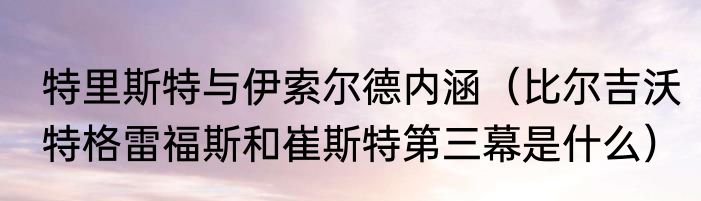特里斯特与伊索尔德内涵（比尔吉沃特格雷福斯和崔斯特第三幕是什么）