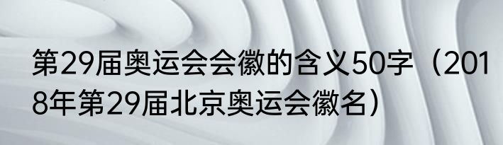 第29届奥运会会徽的含义50字（2018年第29届北京奥运会徽名）