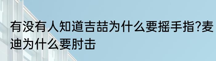 有没有人知道吉喆为什么要摇手指?麦迪为什么要肘击