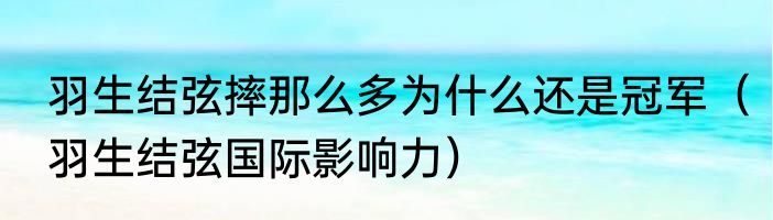 羽生结弦摔那么多为什么还是冠军（羽生结弦国际影响力）
