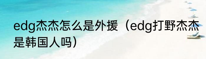 edg杰杰怎么是外援（edg打野杰杰是韩国人吗）