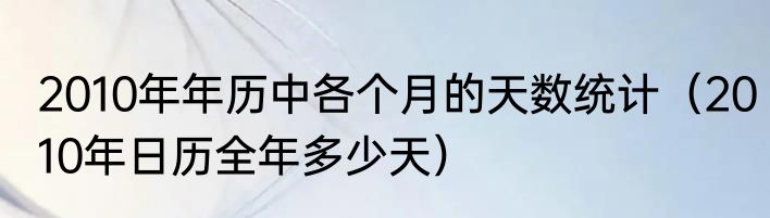 2010年年历中各个月的天数统计（2010年日历全年多少天）