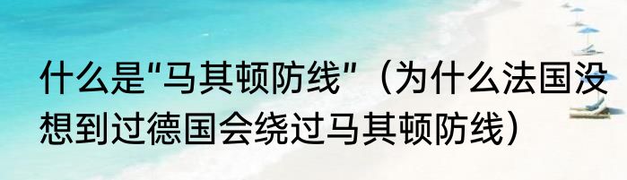 什么是“马其顿防线”（为什么法国没想到过德国会绕过马其顿防线）