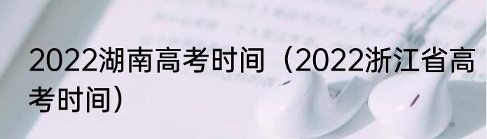 2022湖南高考时间（2022浙江省高考时间）