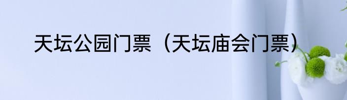 天坛公园门票（天坛庙会门票）