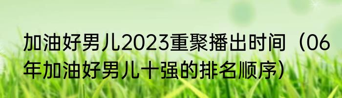 加油好男儿2023重聚播出时间（06年加油好男儿十强的排名顺序）