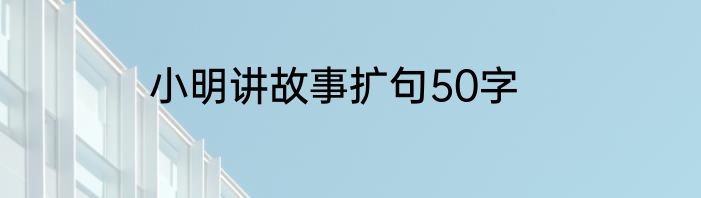 小明讲故事扩句50字