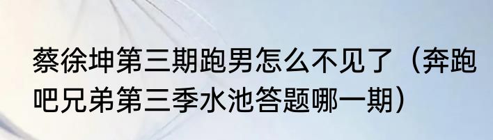 蔡徐坤第三期跑男怎么不见了（奔跑吧兄弟第三季水池答题哪一期）