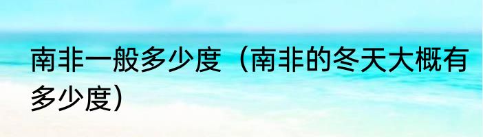 南非一般多少度（南非的冬天大概有多少度）