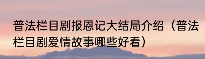 普法栏目剧报恩记大结局介绍（普法栏目剧爱情故事哪些好看）