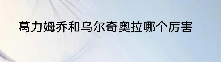 葛力姆乔和乌尔奇奥拉哪个厉害