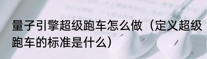 量子引擎超级跑车怎么做（定义超级跑车的标准是什么）