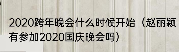 2020跨年晚会什么时候开始（赵丽颖有参加2020国庆晚会吗）