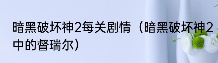 暗黑破坏神2每关剧情（暗黑破坏神2中的督瑞尔）