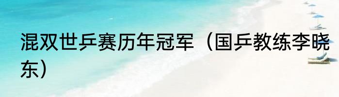 混双世乒赛历年冠军（国乒教练李晓东）