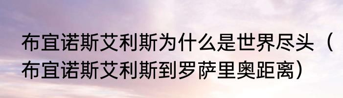 布宜诺斯艾利斯为什么是世界尽头（布宜诺斯艾利斯到罗萨里奥距离）
