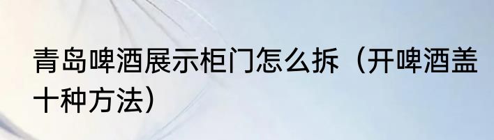 青岛啤酒展示柜门怎么拆（开啤酒盖十种方法）