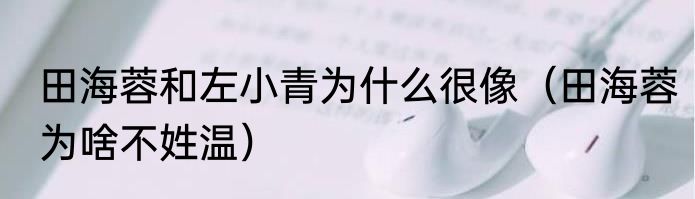 田海蓉和左小青为什么很像（田海蓉为啥不姓温）