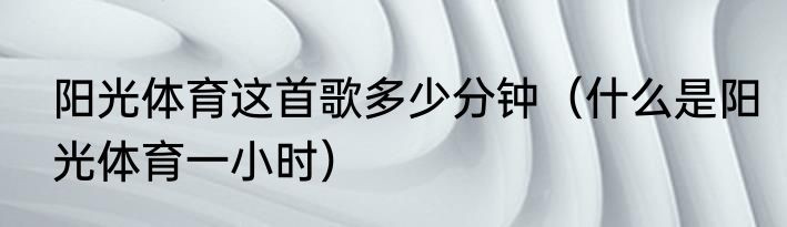 阳光体育这首歌多少分钟（什么是阳光体育一小时）