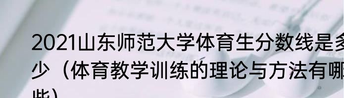 2021山东师范大学体育生分数线是多少（体育教学训练的理论与方法有哪些）
