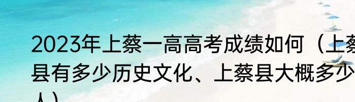 2023年上蔡一高高考成绩如何（上蔡县有多少历史文化、上蔡县大概多少人）