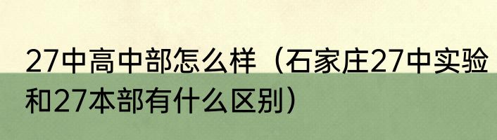 27中高中部怎么样（石家庄27中实验和27本部有什么区别）