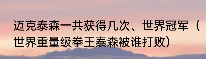 迈克泰森一共获得几次、世界冠军（世界重量级拳王泰森被谁打败）