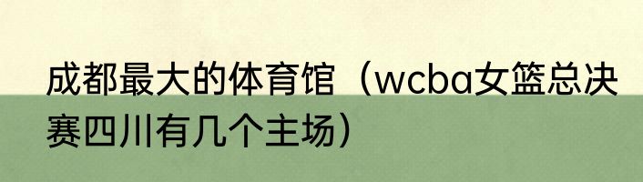 成都最大的体育馆（wcba女篮总决赛四川有几个主场）