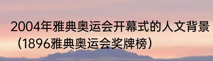 2004年雅典奥运会开幕式的人文背景（1896雅典奥运会奖牌榜）