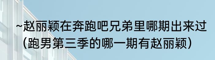 ~赵丽颖在奔跑吧兄弟里哪期出来过（跑男第三季的哪一期有赵丽颖）
