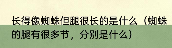 长得像蜘蛛但腿很长的是什么（蜘蛛的腿有很多节，分别是什么）