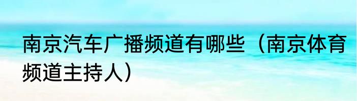 南京汽车广播频道有哪些（南京体育频道主持人）