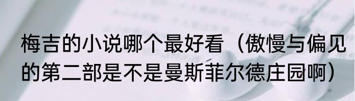 梅吉的小说哪个最好看（傲慢与偏见的第二部是不是曼斯菲尔德庄园啊）