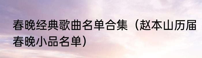 春晚经典歌曲名单合集（赵本山历届春晚小品名单）
