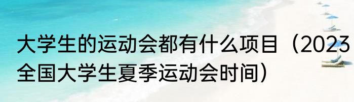 大学生的运动会都有什么项目（2023全国大学生夏季运动会时间）