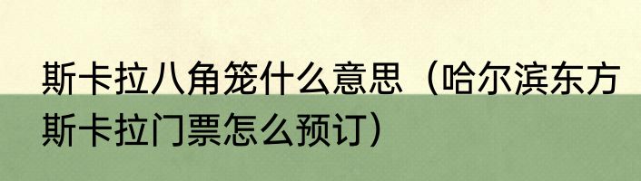 斯卡拉八角笼什么意思（哈尔滨东方斯卡拉门票怎么预订）