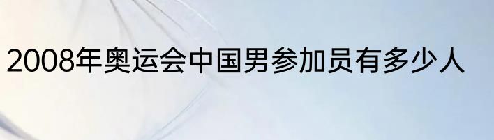 2008年奥运会中国男参加员有多少人