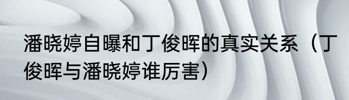 潘晓婷自曝和丁俊晖的真实关系（丁俊晖与潘晓婷谁厉害）